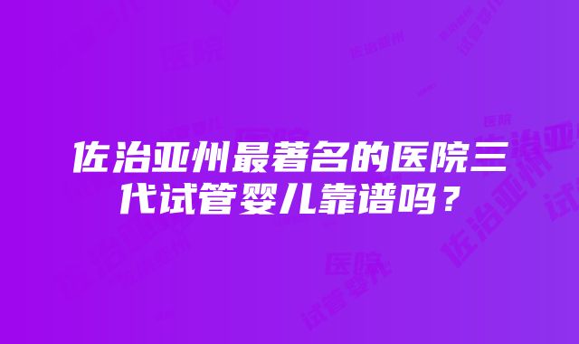 佐治亚州最著名的医院三代试管婴儿靠谱吗？