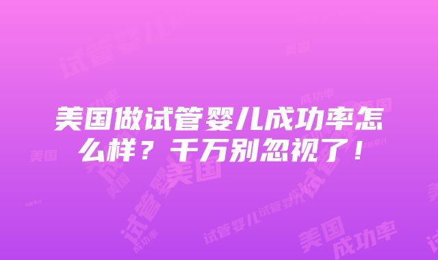 美国做试管婴儿成功率怎么样？千万别忽视了！