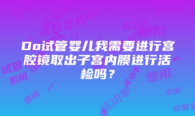 Do试管婴儿我需要进行宫腔镜取出子宫内膜进行活检吗？