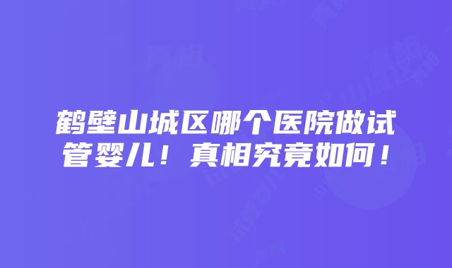 鹤壁山城区哪个医院做试管婴儿！真相究竟如何！