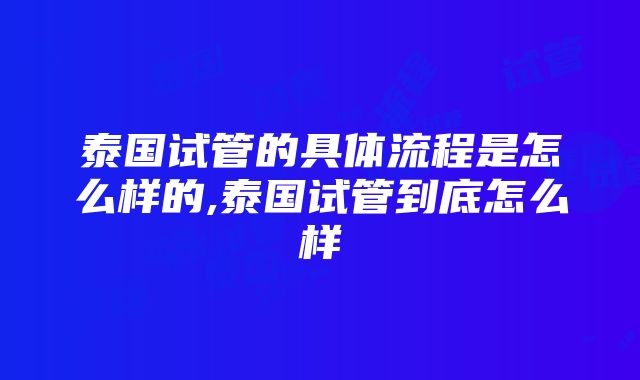 泰国试管的具体流程是怎么样的,泰国试管到底怎么样