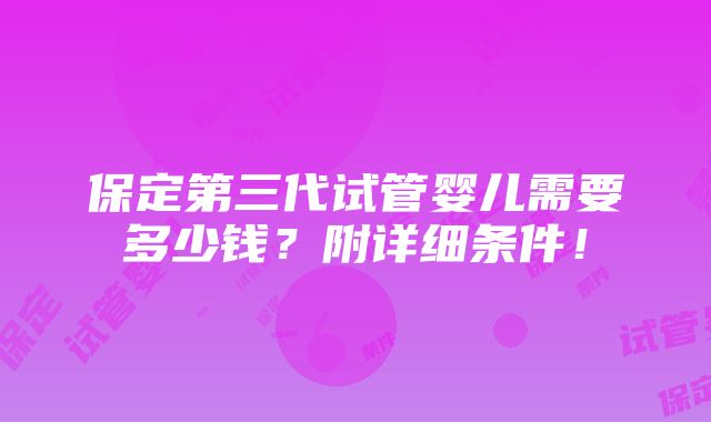 保定第三代试管婴儿需要多少钱？附详细条件！