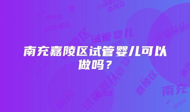 南充嘉陵区试管婴儿可以做吗？