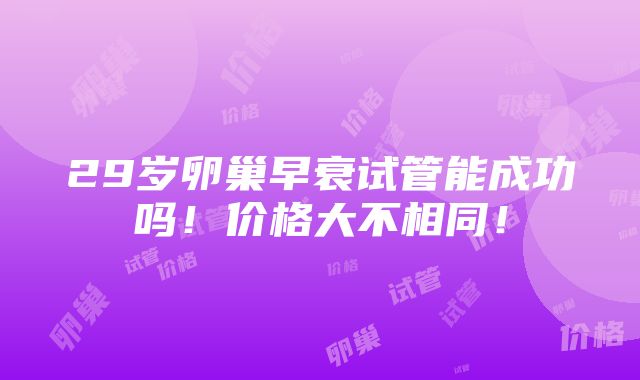 29岁卵巢早衰试管能成功吗！价格大不相同！