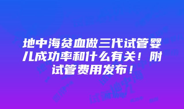 地中海贫血做三代试管婴儿成功率和什么有关！附试管费用发布！