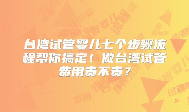 台湾试管婴儿七个步骤流程帮你搞定！做台湾试管费用贵不贵？