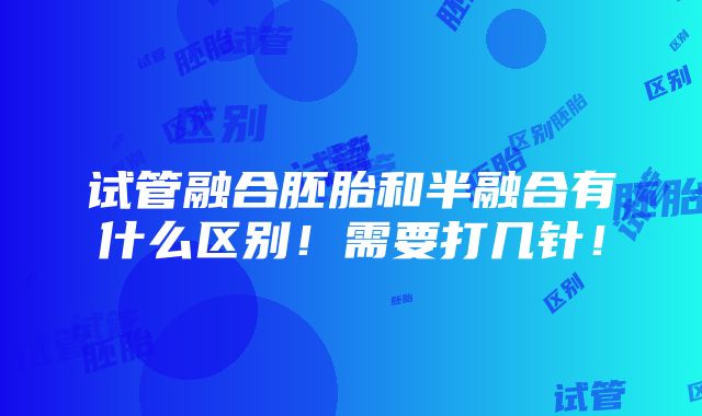 试管融合胚胎和半融合有什么区别！需要打几针！