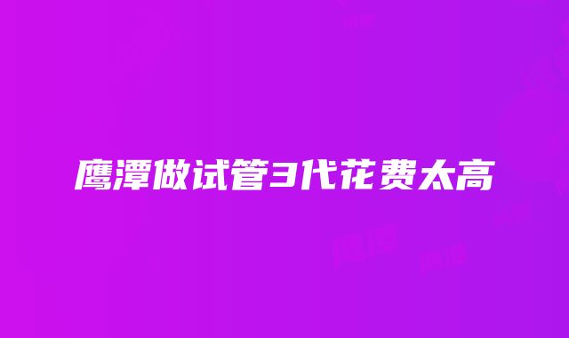 鹰潭做试管3代花费太高