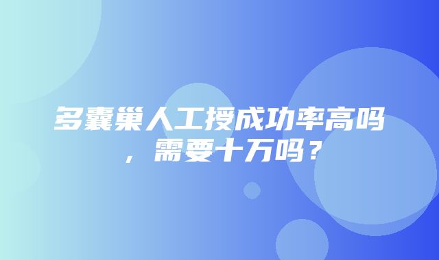 多囊巢人工授成功率高吗，需要十万吗？