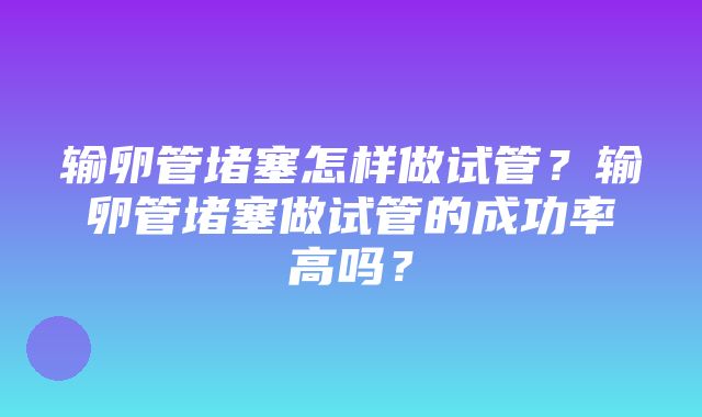 输卵管堵塞怎样做试管？输卵管堵塞做试管的成功率高吗？