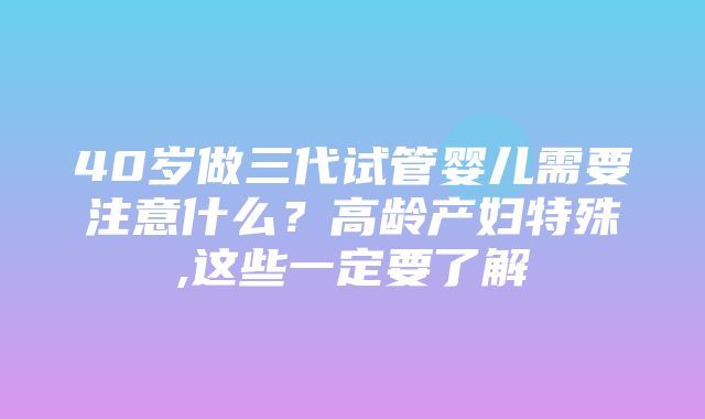 40岁做三代试管婴儿需要注意什么？高龄产妇特殊,这些一定要了解