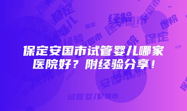 保定安国市试管婴儿哪家医院好？附经验分享！