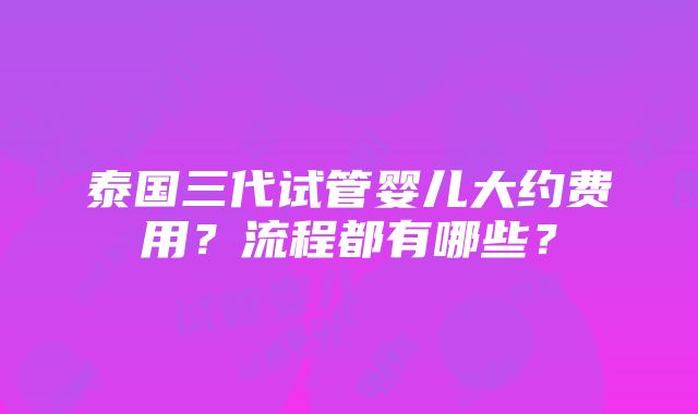 泰国三代试管婴儿大约费用？流程都有哪些？