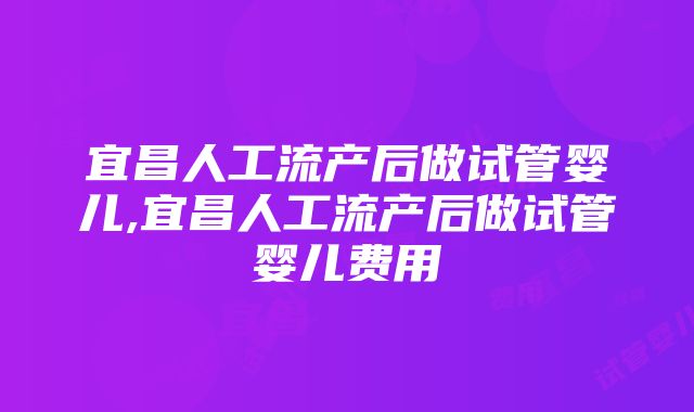 宜昌人工流产后做试管婴儿,宜昌人工流产后做试管婴儿费用