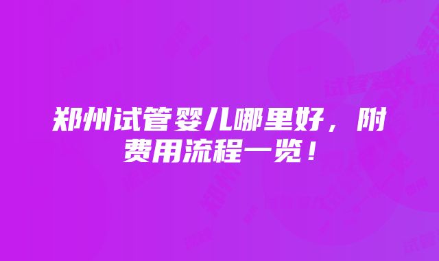 郑州试管婴儿哪里好，附费用流程一览！