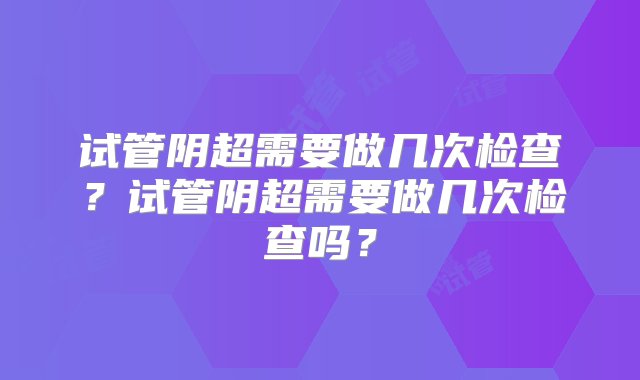 试管阴超需要做几次检查？试管阴超需要做几次检查吗？