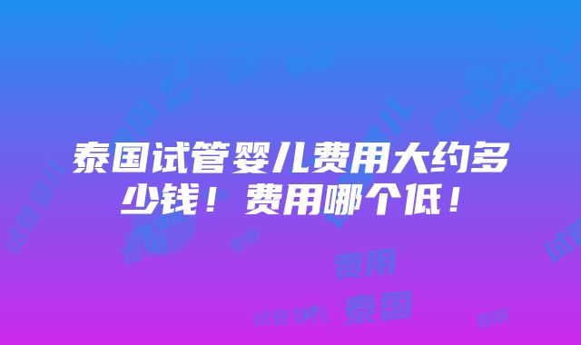 泰国试管婴儿费用大约多少钱！费用哪个低！