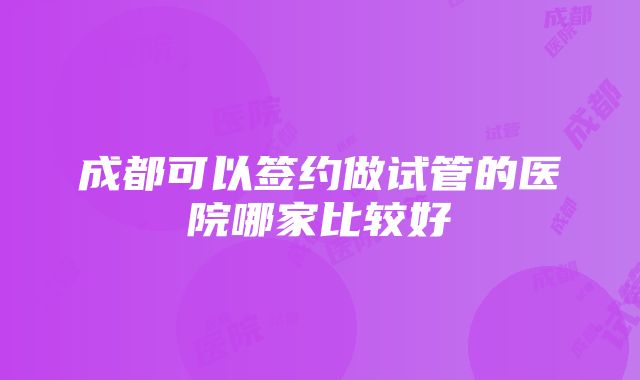 成都可以签约做试管的医院哪家比较好