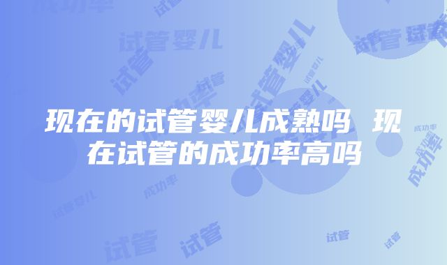 现在的试管婴儿成熟吗 现在试管的成功率高吗