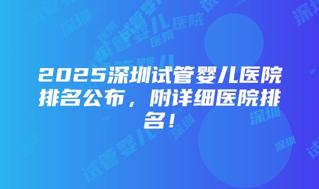 2025深圳试管婴儿医院排名公布，附详细医院排名！