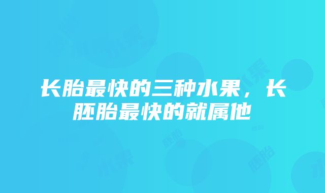 长胎最快的三种水果，长胚胎最快的就属他