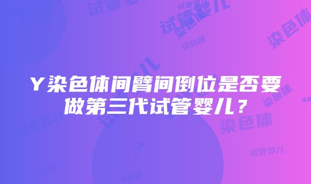 Y染色体间臂间倒位是否要做第三代试管婴儿？