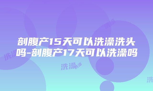 剖腹产15天可以洗澡洗头吗-剖腹产17天可以洗澡吗