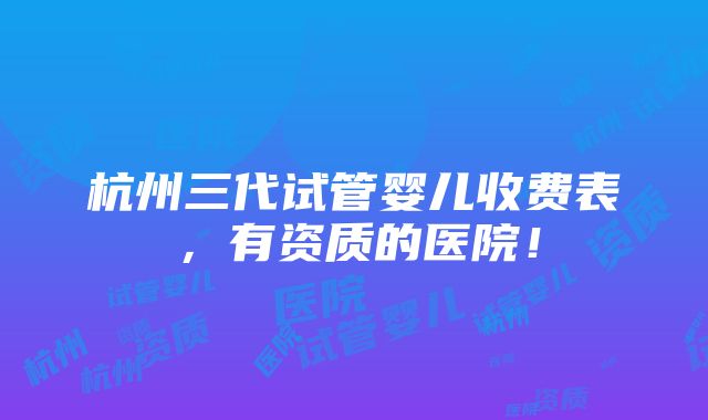 杭州三代试管婴儿收费表，有资质的医院！