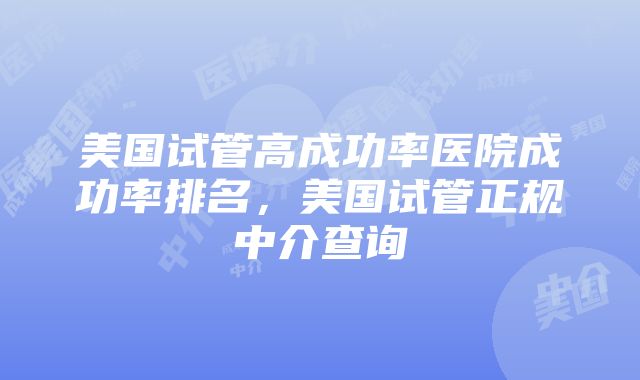 美国试管高成功率医院成功率排名，美国试管正规中介查询