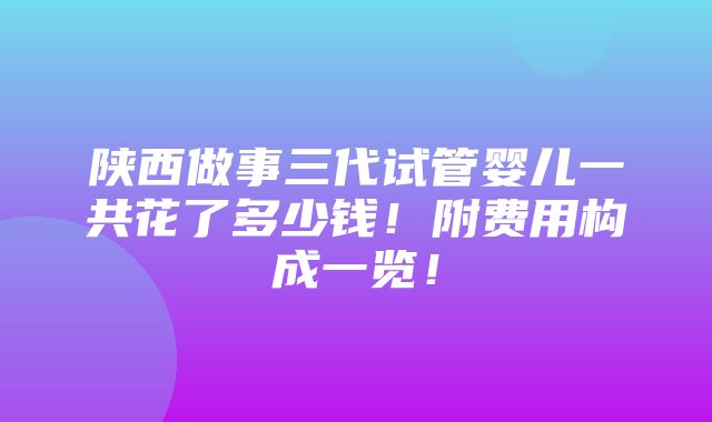 陕西做事三代试管婴儿一共花了多少钱！附费用构成一览！