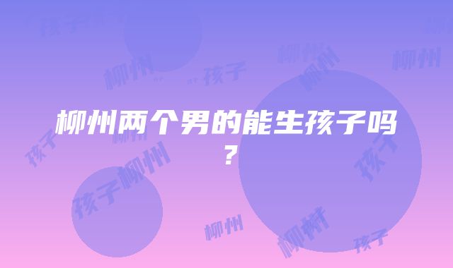 柳州两个男的能生孩子吗？