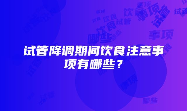 试管降调期间饮食注意事项有哪些？