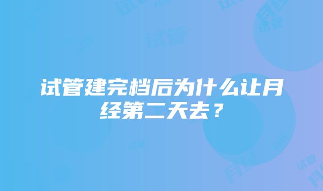 试管建完档后为什么让月经第二天去？