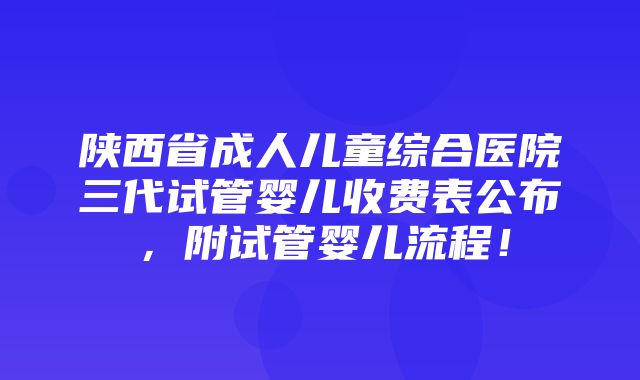 陕西省成人儿童综合医院三代试管婴儿收费表公布，附试管婴儿流程！