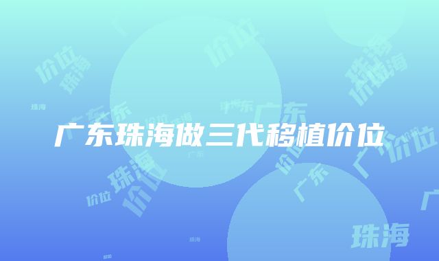 广东珠海做三代移植价位