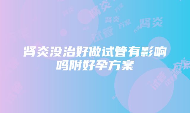 肾炎没治好做试管有影响吗附好孕方案