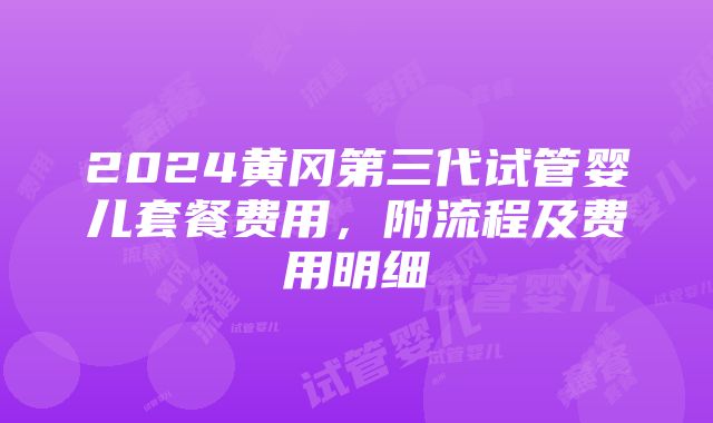 2024黄冈第三代试管婴儿套餐费用，附流程及费用明细