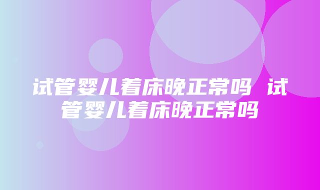 试管婴儿着床晚正常吗 试管婴儿着床晚正常吗