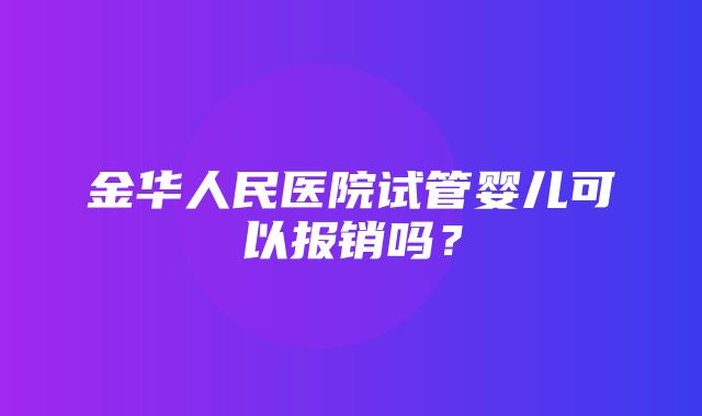 金华人民医院试管婴儿可以报销吗？