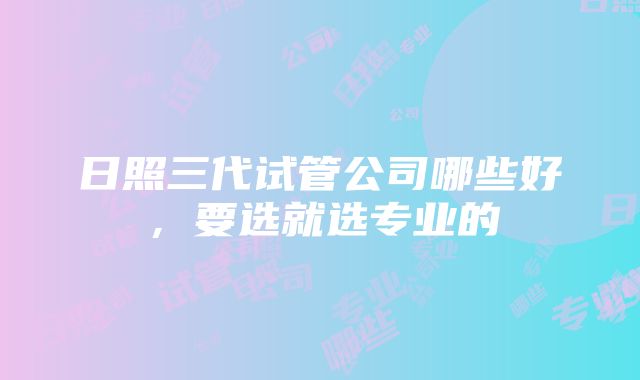 日照三代试管公司哪些好，要选就选专业的