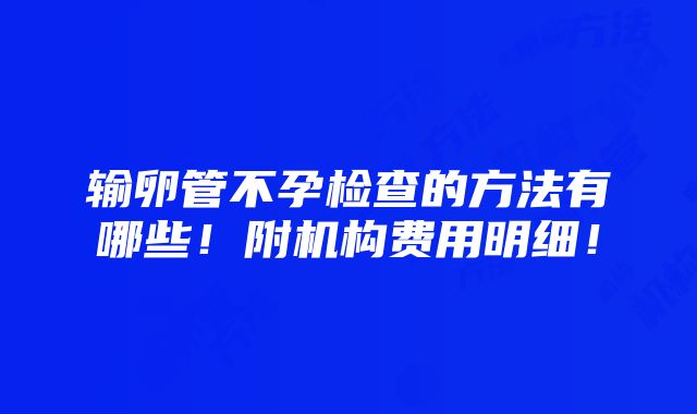 输卵管不孕检查的方法有哪些！附机构费用明细！