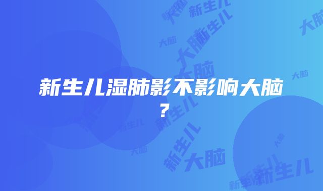 新生儿湿肺影不影响大脑？