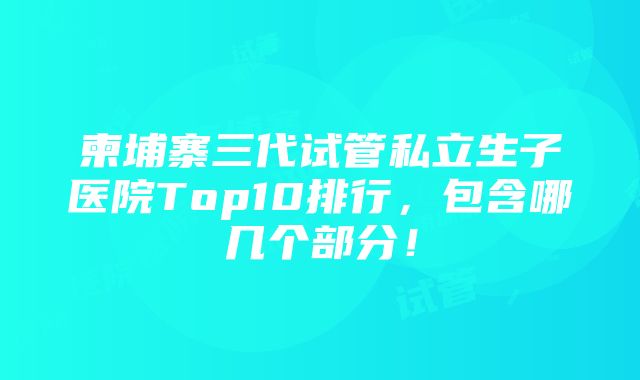 柬埔寨三代试管私立生子医院Top10排行，包含哪几个部分！