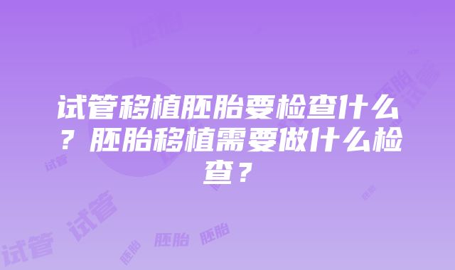 试管移植胚胎要检查什么？胚胎移植需要做什么检查？