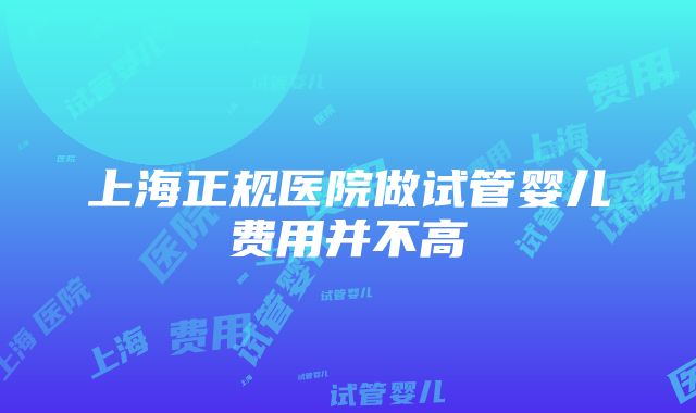 上海正规医院做试管婴儿费用并不高