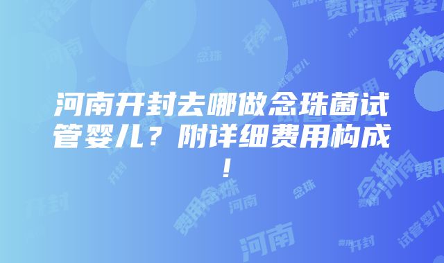 河南开封去哪做念珠菌试管婴儿？附详细费用构成！