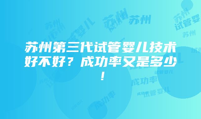 苏州第三代试管婴儿技术好不好？成功率又是多少！