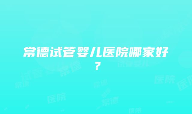 常德试管婴儿医院哪家好？