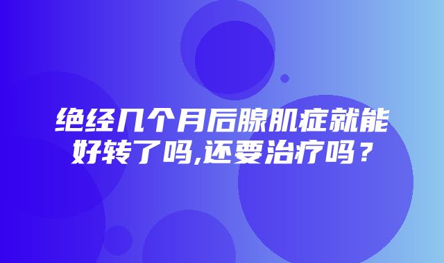 绝经几个月后腺肌症就能好转了吗,还要治疗吗？