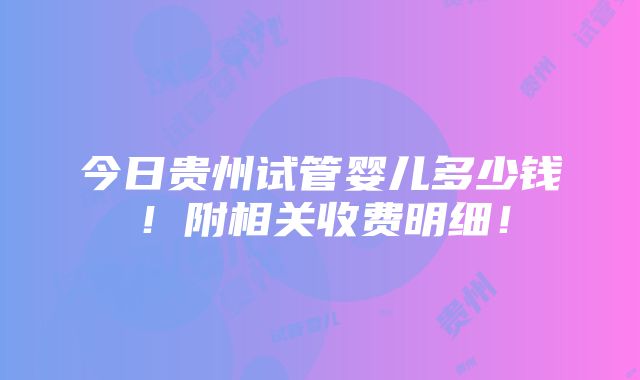 今日贵州试管婴儿多少钱！附相关收费明细！